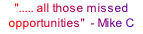 "..... all those missed opportunities"  - Mike C
